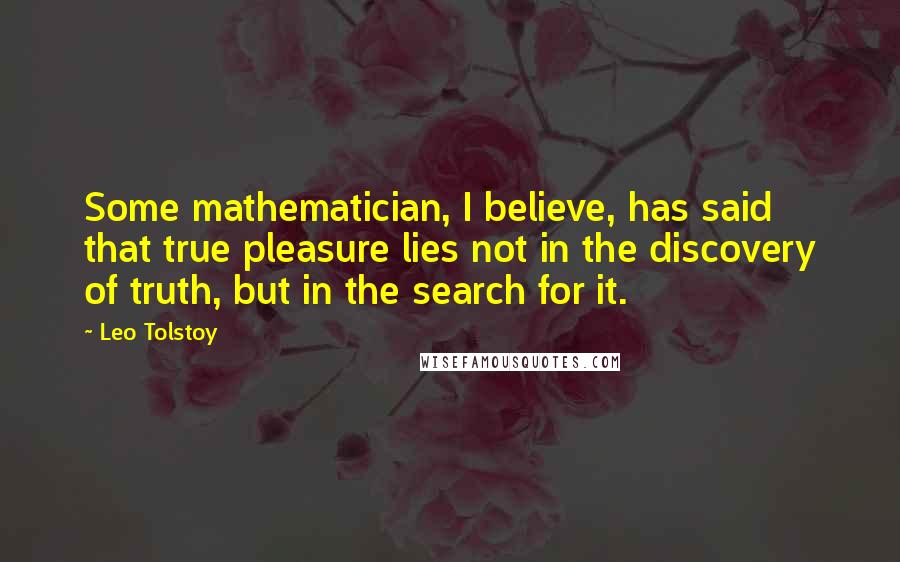 Leo Tolstoy Quotes: Some mathematician, I believe, has said that true pleasure lies not in the discovery of truth, but in the search for it.