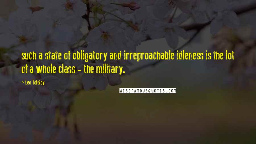 Leo Tolstoy Quotes: such a state of obligatory and irreproachable idleness is the lot of a whole class - the military.