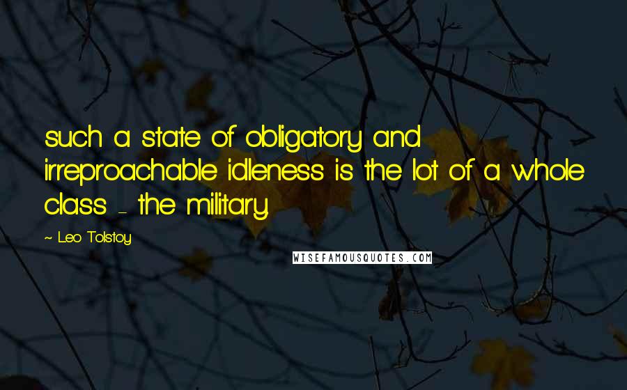 Leo Tolstoy Quotes: such a state of obligatory and irreproachable idleness is the lot of a whole class - the military.