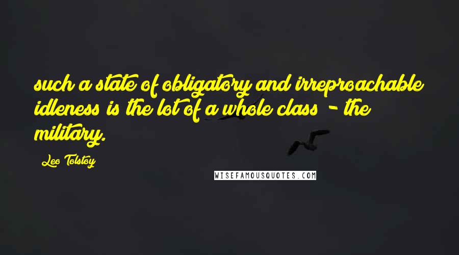 Leo Tolstoy Quotes: such a state of obligatory and irreproachable idleness is the lot of a whole class - the military.