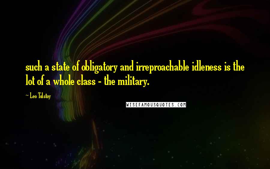 Leo Tolstoy Quotes: such a state of obligatory and irreproachable idleness is the lot of a whole class - the military.