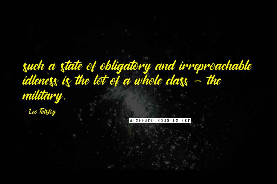 Leo Tolstoy Quotes: such a state of obligatory and irreproachable idleness is the lot of a whole class - the military.