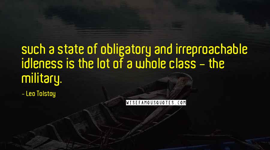 Leo Tolstoy Quotes: such a state of obligatory and irreproachable idleness is the lot of a whole class - the military.