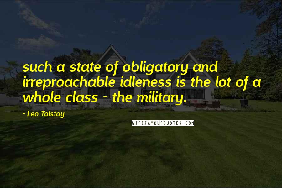 Leo Tolstoy Quotes: such a state of obligatory and irreproachable idleness is the lot of a whole class - the military.