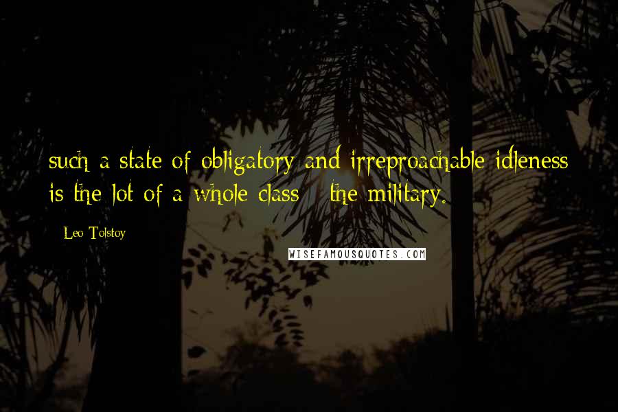 Leo Tolstoy Quotes: such a state of obligatory and irreproachable idleness is the lot of a whole class - the military.