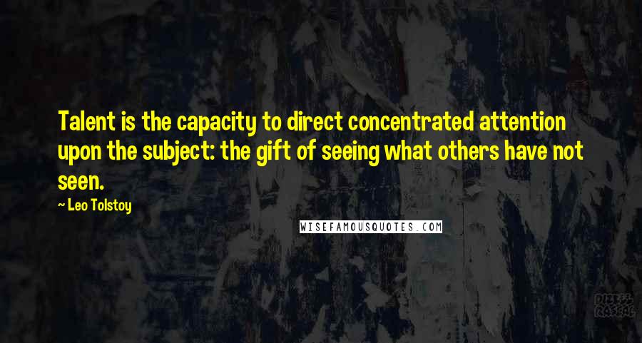 Leo Tolstoy Quotes: Talent is the capacity to direct concentrated attention upon the subject: the gift of seeing what others have not seen.