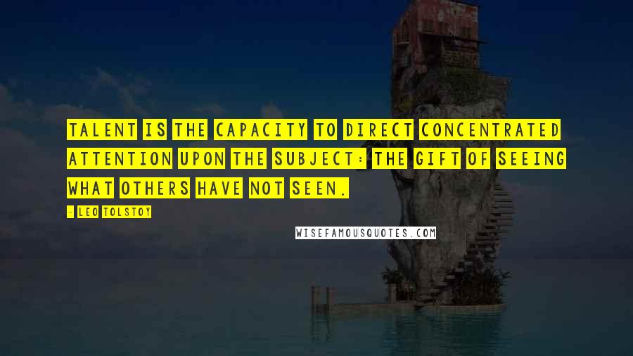 Leo Tolstoy Quotes: Talent is the capacity to direct concentrated attention upon the subject: the gift of seeing what others have not seen.