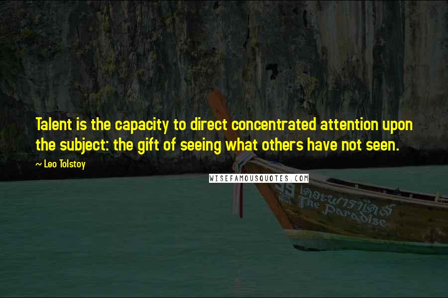 Leo Tolstoy Quotes: Talent is the capacity to direct concentrated attention upon the subject: the gift of seeing what others have not seen.