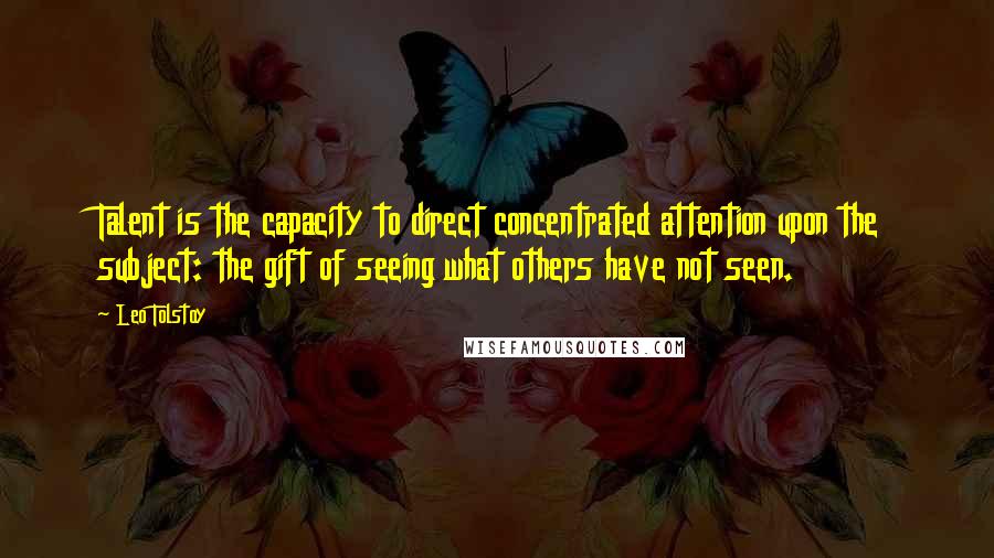 Leo Tolstoy Quotes: Talent is the capacity to direct concentrated attention upon the subject: the gift of seeing what others have not seen.