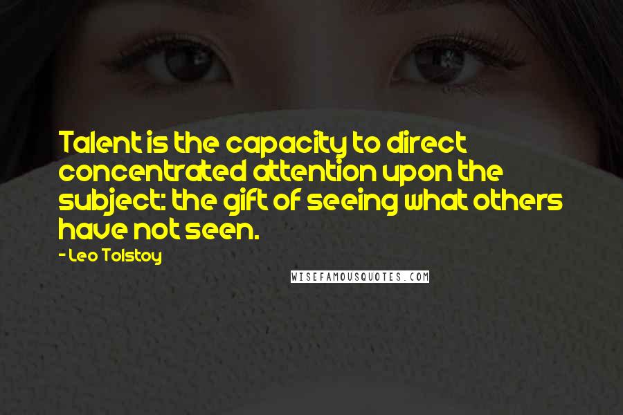 Leo Tolstoy Quotes: Talent is the capacity to direct concentrated attention upon the subject: the gift of seeing what others have not seen.