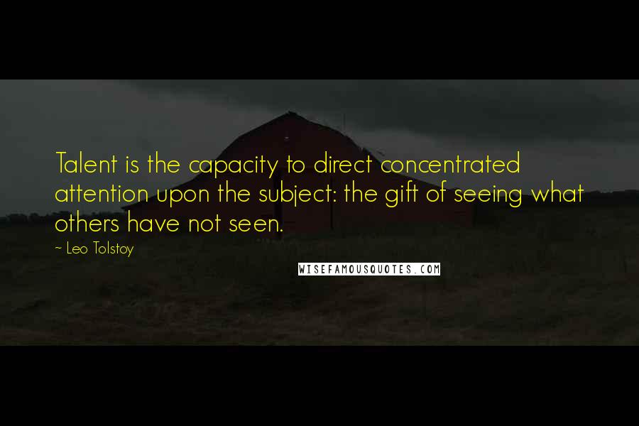 Leo Tolstoy Quotes: Talent is the capacity to direct concentrated attention upon the subject: the gift of seeing what others have not seen.