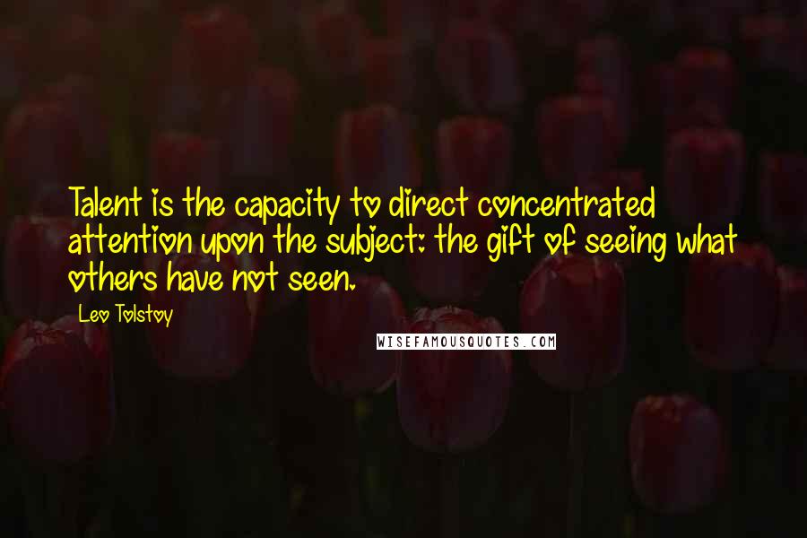 Leo Tolstoy Quotes: Talent is the capacity to direct concentrated attention upon the subject: the gift of seeing what others have not seen.