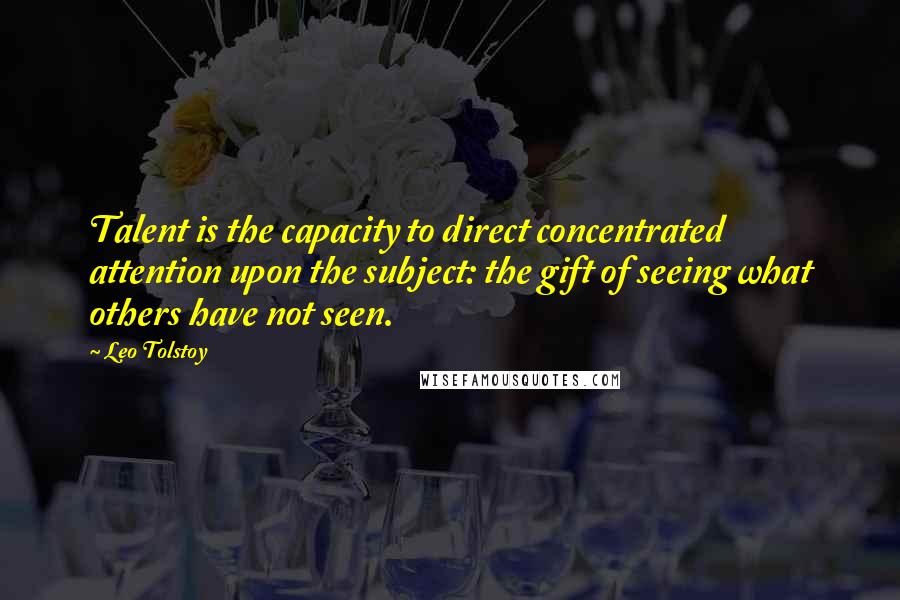 Leo Tolstoy Quotes: Talent is the capacity to direct concentrated attention upon the subject: the gift of seeing what others have not seen.