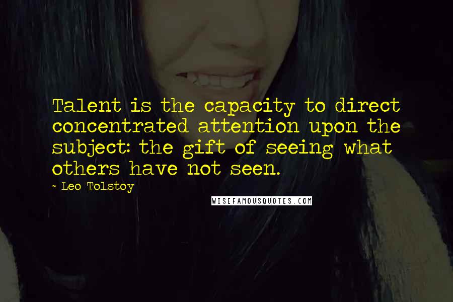 Leo Tolstoy Quotes: Talent is the capacity to direct concentrated attention upon the subject: the gift of seeing what others have not seen.