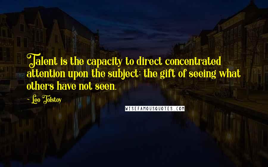 Leo Tolstoy Quotes: Talent is the capacity to direct concentrated attention upon the subject: the gift of seeing what others have not seen.