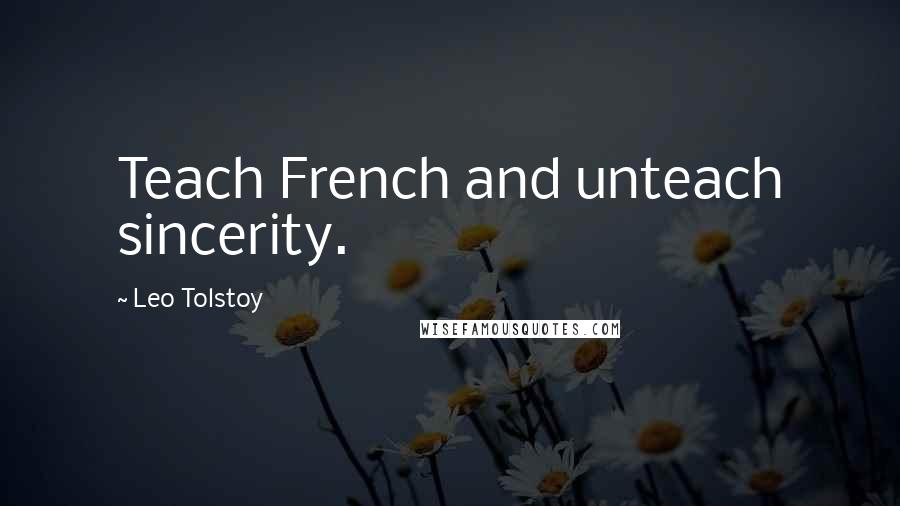 Leo Tolstoy Quotes: Teach French and unteach sincerity.