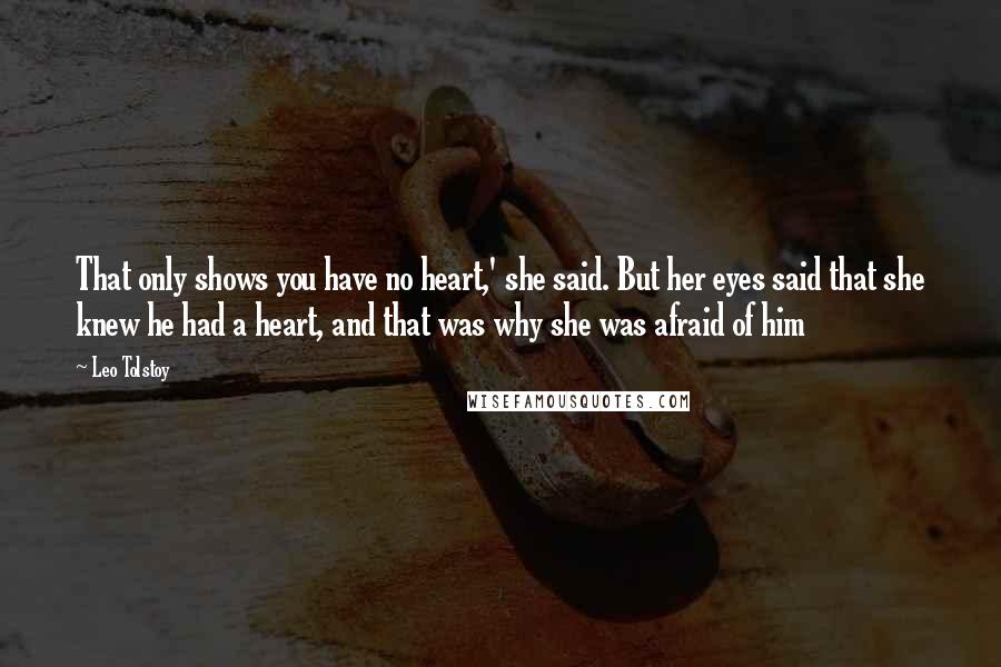 Leo Tolstoy Quotes: That only shows you have no heart,' she said. But her eyes said that she knew he had a heart, and that was why she was afraid of him