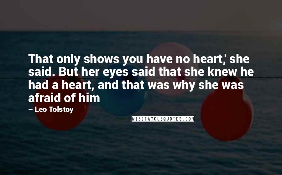 Leo Tolstoy Quotes: That only shows you have no heart,' she said. But her eyes said that she knew he had a heart, and that was why she was afraid of him