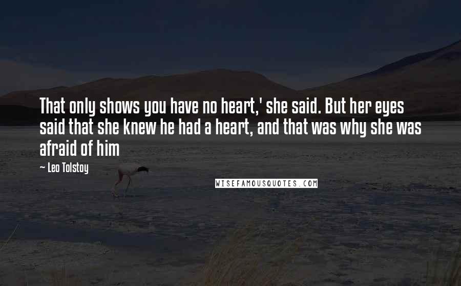 Leo Tolstoy Quotes: That only shows you have no heart,' she said. But her eyes said that she knew he had a heart, and that was why she was afraid of him