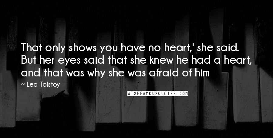 Leo Tolstoy Quotes: That only shows you have no heart,' she said. But her eyes said that she knew he had a heart, and that was why she was afraid of him