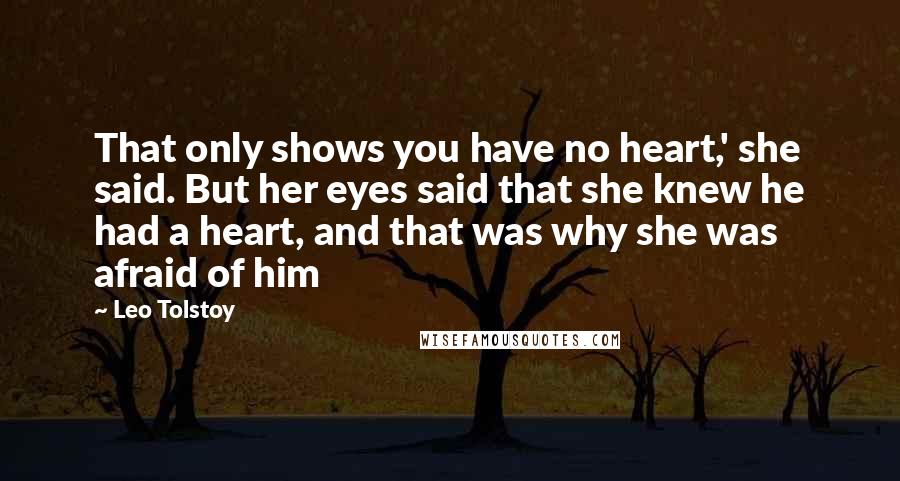 Leo Tolstoy Quotes: That only shows you have no heart,' she said. But her eyes said that she knew he had a heart, and that was why she was afraid of him