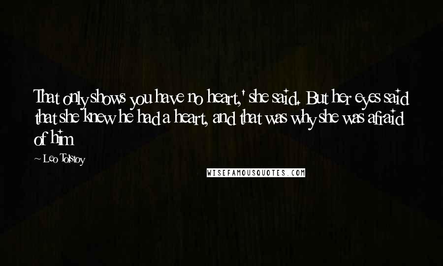 Leo Tolstoy Quotes: That only shows you have no heart,' she said. But her eyes said that she knew he had a heart, and that was why she was afraid of him