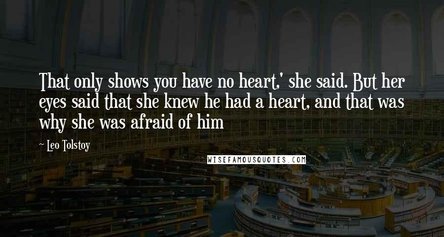 Leo Tolstoy Quotes: That only shows you have no heart,' she said. But her eyes said that she knew he had a heart, and that was why she was afraid of him