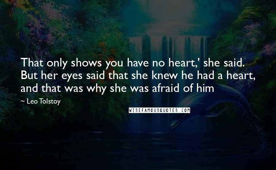 Leo Tolstoy Quotes: That only shows you have no heart,' she said. But her eyes said that she knew he had a heart, and that was why she was afraid of him