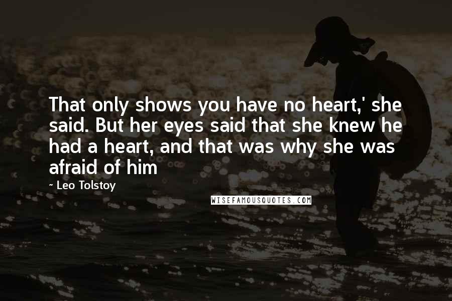 Leo Tolstoy Quotes: That only shows you have no heart,' she said. But her eyes said that she knew he had a heart, and that was why she was afraid of him