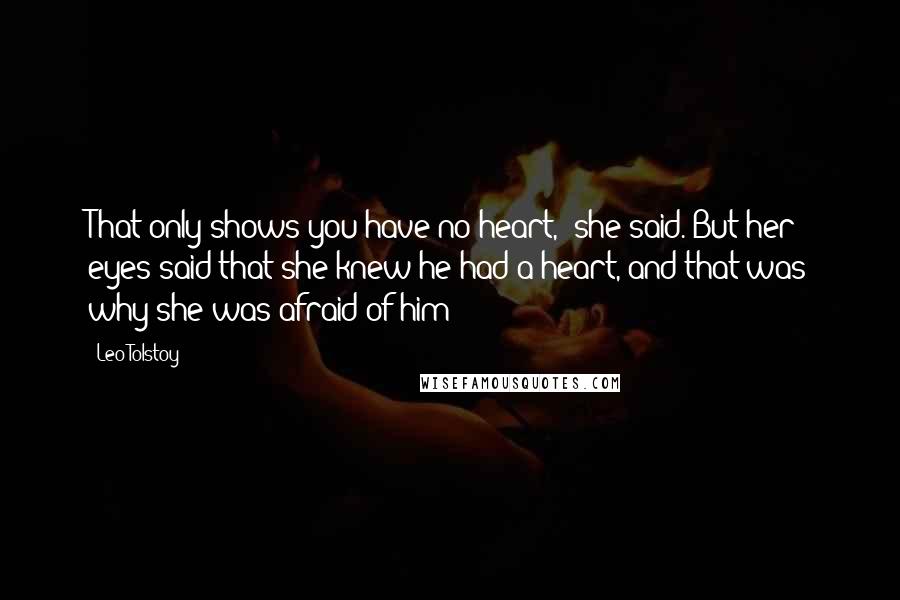 Leo Tolstoy Quotes: That only shows you have no heart,' she said. But her eyes said that she knew he had a heart, and that was why she was afraid of him