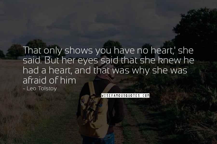 Leo Tolstoy Quotes: That only shows you have no heart,' she said. But her eyes said that she knew he had a heart, and that was why she was afraid of him