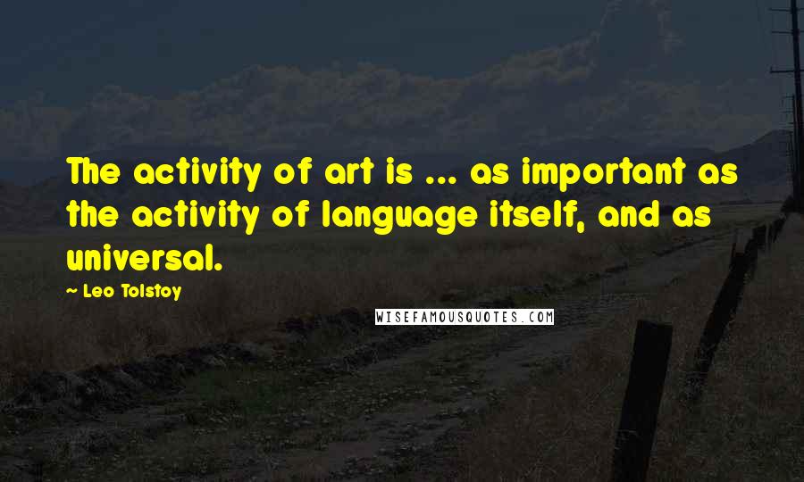 Leo Tolstoy Quotes: The activity of art is ... as important as the activity of language itself, and as universal.