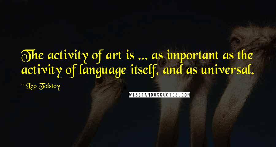 Leo Tolstoy Quotes: The activity of art is ... as important as the activity of language itself, and as universal.