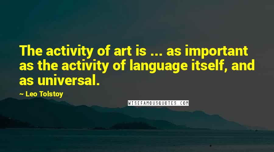 Leo Tolstoy Quotes: The activity of art is ... as important as the activity of language itself, and as universal.