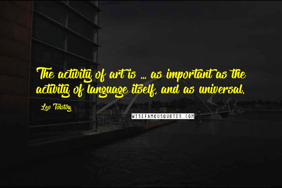 Leo Tolstoy Quotes: The activity of art is ... as important as the activity of language itself, and as universal.