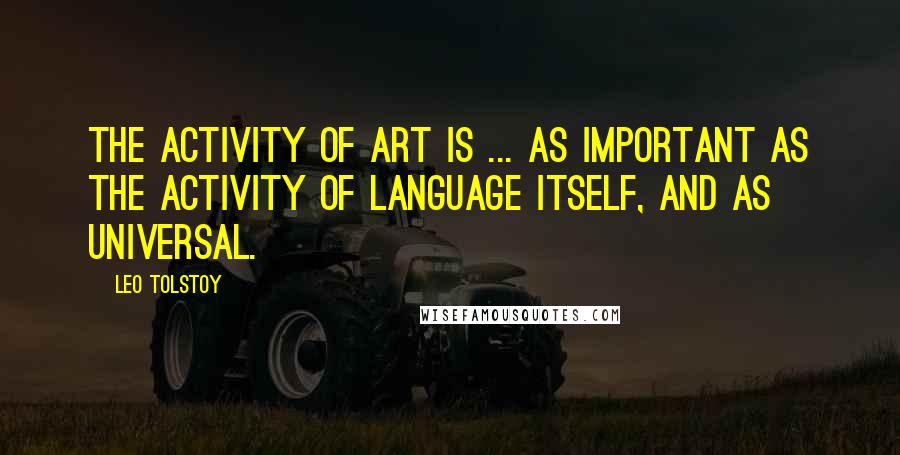 Leo Tolstoy Quotes: The activity of art is ... as important as the activity of language itself, and as universal.