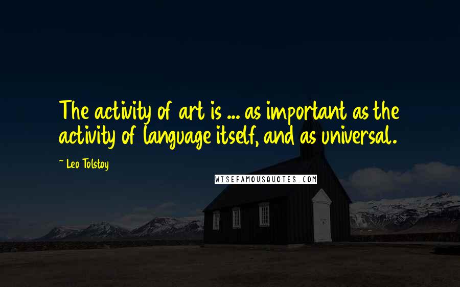 Leo Tolstoy Quotes: The activity of art is ... as important as the activity of language itself, and as universal.