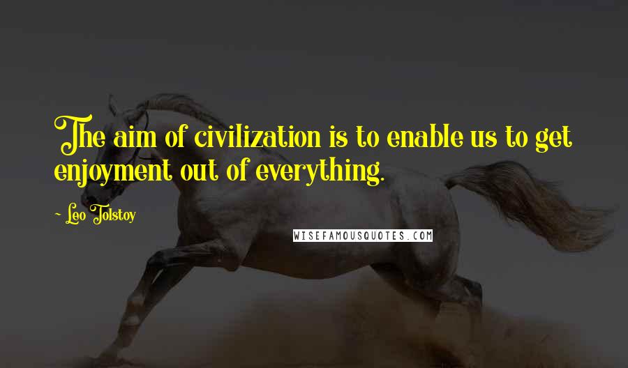 Leo Tolstoy Quotes: The aim of civilization is to enable us to get enjoyment out of everything.