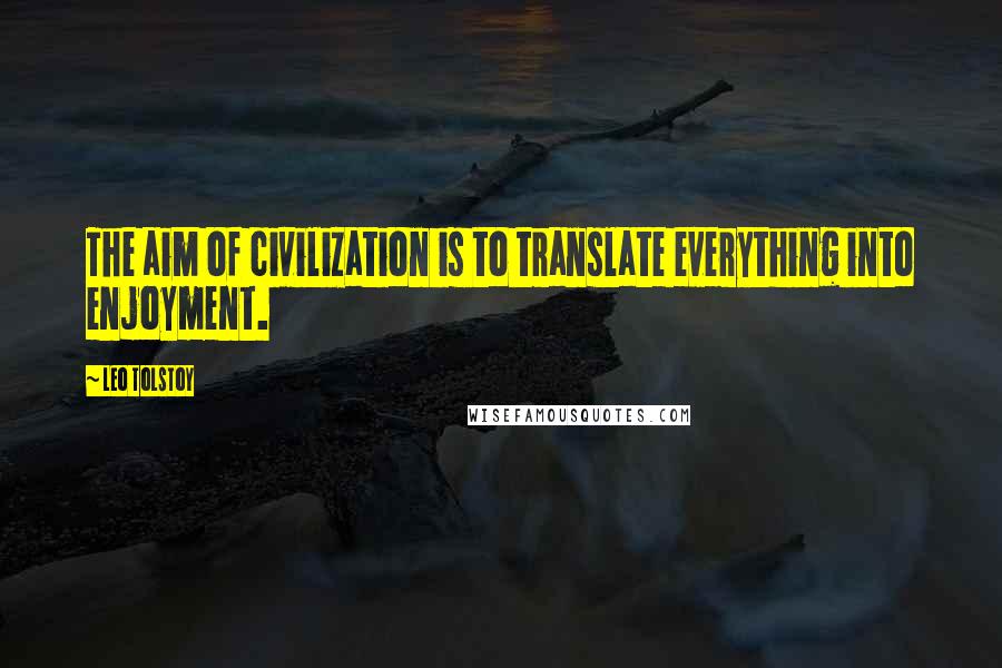 Leo Tolstoy Quotes: The aim of civilization is to translate everything into enjoyment.