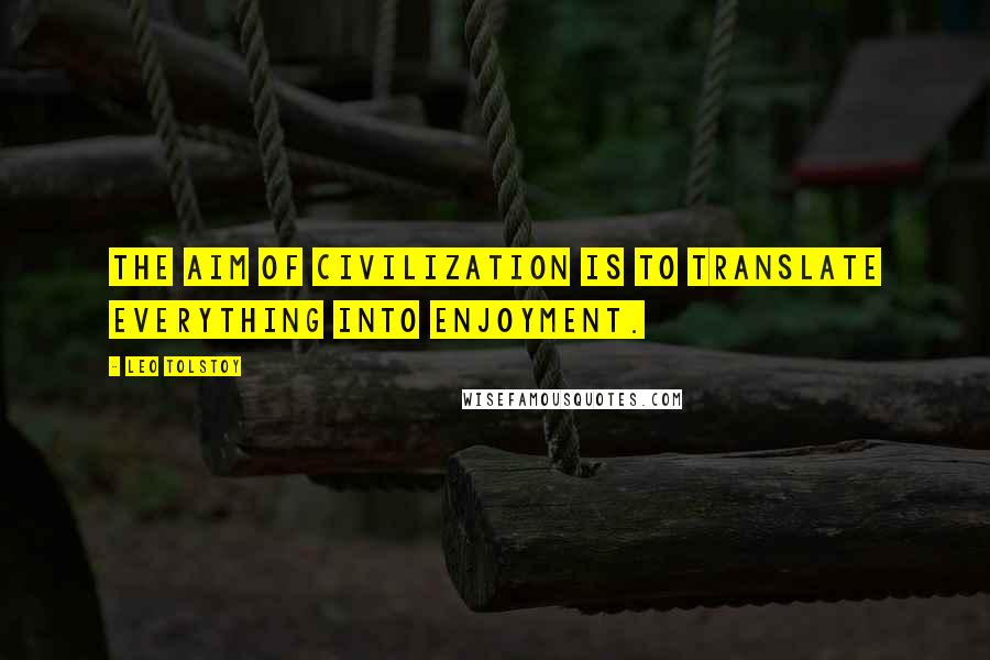 Leo Tolstoy Quotes: The aim of civilization is to translate everything into enjoyment.