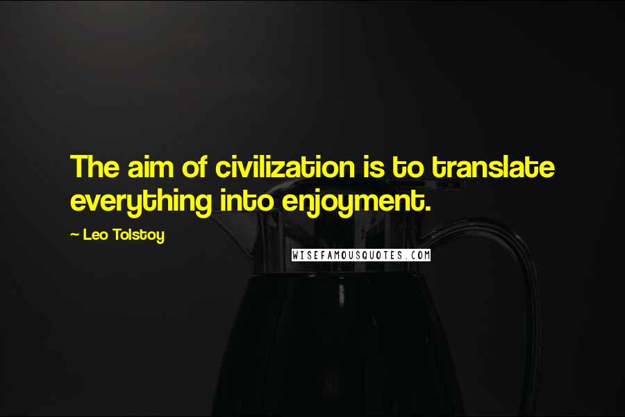 Leo Tolstoy Quotes: The aim of civilization is to translate everything into enjoyment.