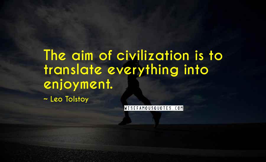 Leo Tolstoy Quotes: The aim of civilization is to translate everything into enjoyment.