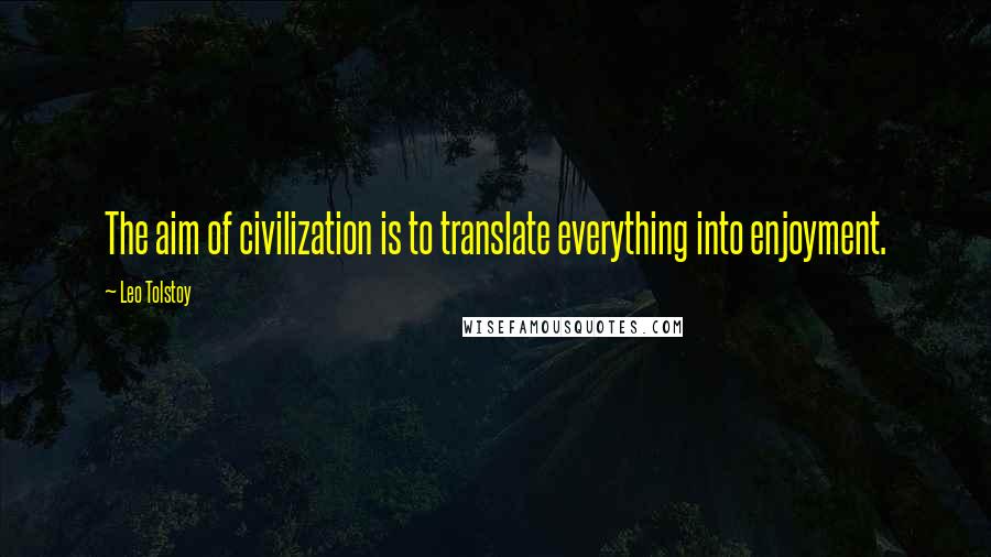 Leo Tolstoy Quotes: The aim of civilization is to translate everything into enjoyment.