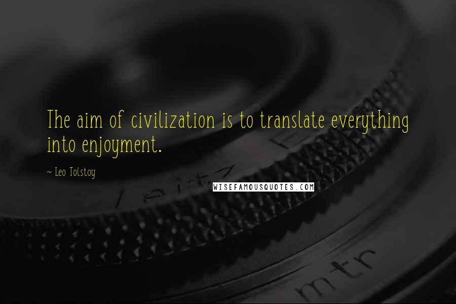 Leo Tolstoy Quotes: The aim of civilization is to translate everything into enjoyment.