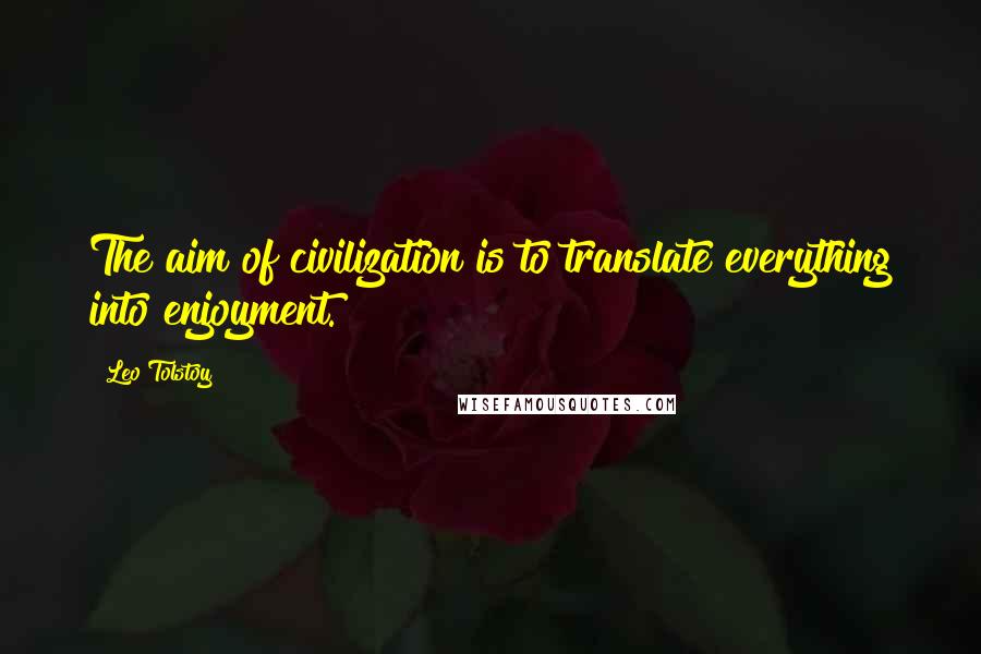 Leo Tolstoy Quotes: The aim of civilization is to translate everything into enjoyment.