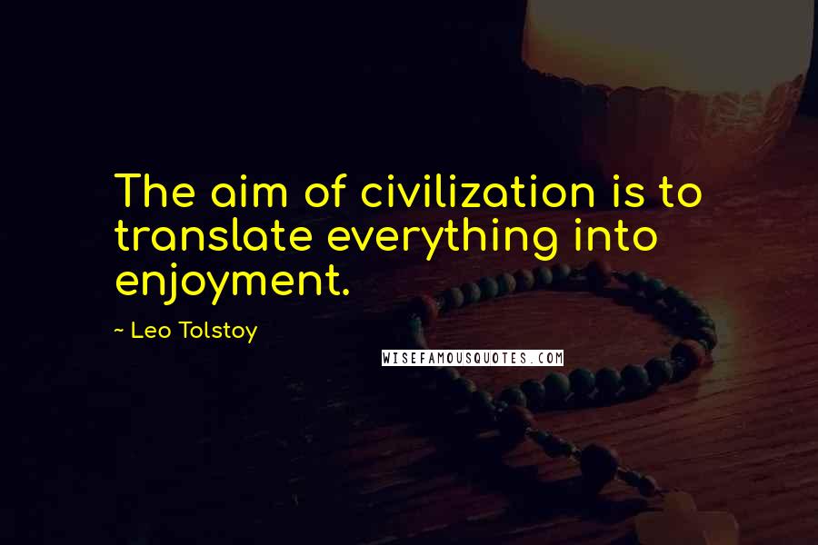 Leo Tolstoy Quotes: The aim of civilization is to translate everything into enjoyment.