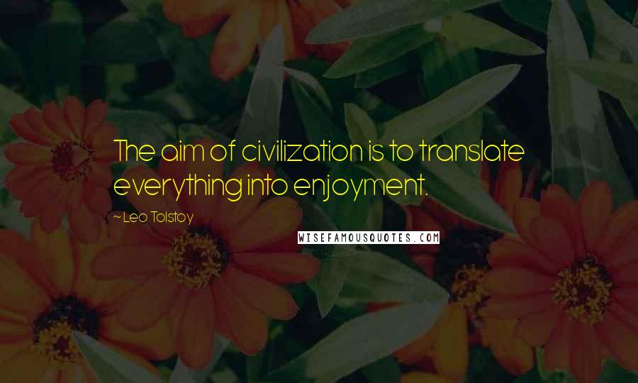 Leo Tolstoy Quotes: The aim of civilization is to translate everything into enjoyment.