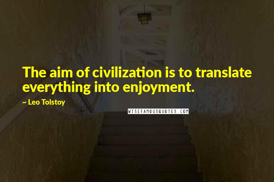 Leo Tolstoy Quotes: The aim of civilization is to translate everything into enjoyment.