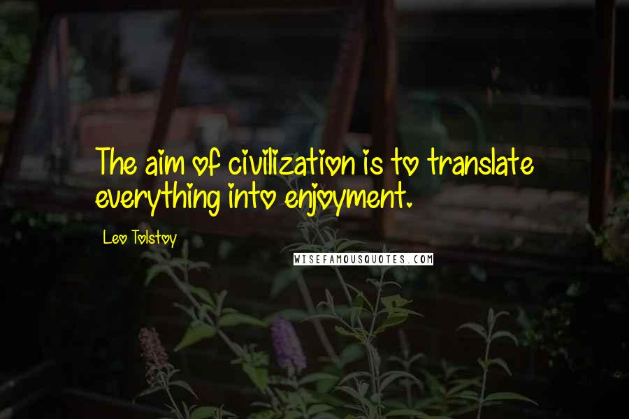 Leo Tolstoy Quotes: The aim of civilization is to translate everything into enjoyment.