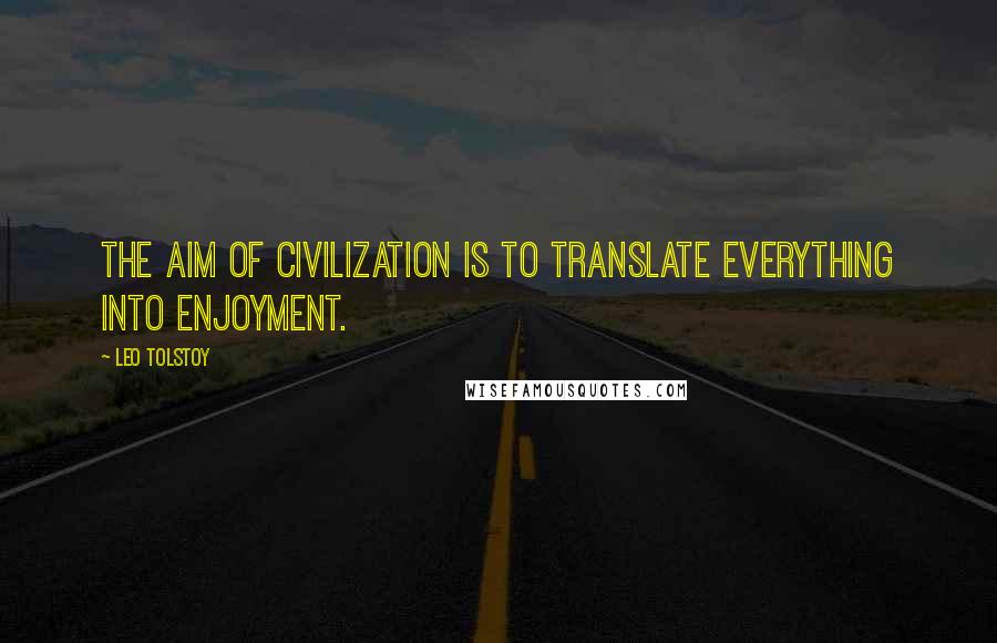 Leo Tolstoy Quotes: The aim of civilization is to translate everything into enjoyment.